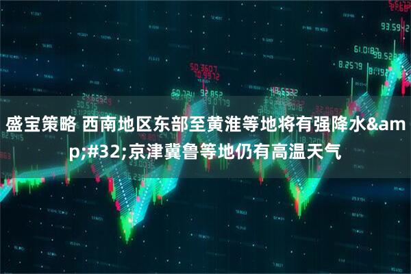 盛宝策略 西南地区东部至黄淮等地将有强降水&#32;京津冀鲁等地仍有高温天气