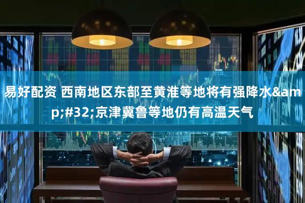 易好配资 西南地区东部至黄淮等地将有强降水&#32;京津冀鲁等地仍有高温天气