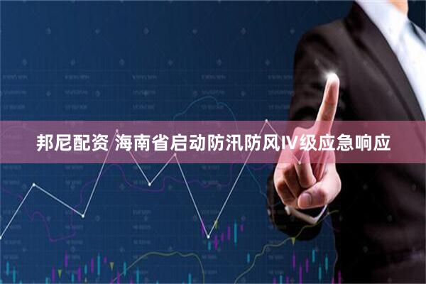 邦尼配资 海南省启动防汛防风Ⅳ级应急响应