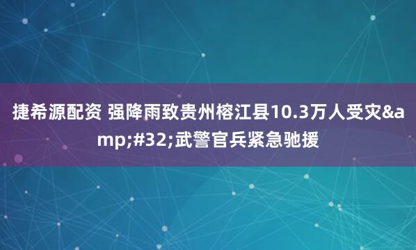 捷希源配资 强降雨致贵州榕江县10.3万人受灾&#32;武警官兵紧急驰援