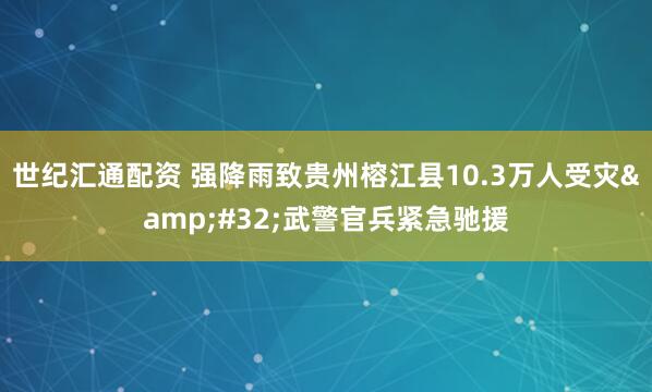 世纪汇通配资 强降雨致贵州榕江县10.3万人受灾&#32;武警官兵紧急驰援