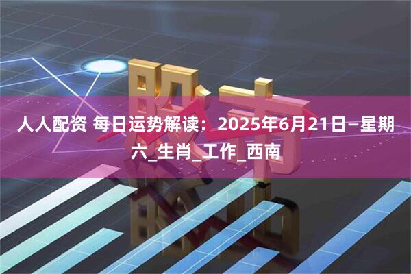 人人配资 每日运势解读：2025年6月21日—星期六_生肖_工作_西南