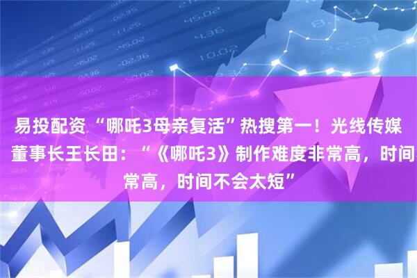 易投配资 “哪吒3母亲复活”热搜第一！光线传媒股价大涨，董事长王长田：“《哪吒3》制作难度非常高，时间不会太短”