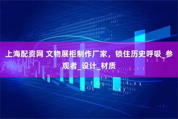 上海配资网 文物展柜制作厂家，锁住历史呼吸_参观者_设计_材质