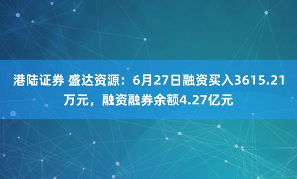 港陆证券 盛达资源：6月27日融资买入3615.21万元，融资融券余额4.27亿元