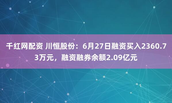 千红网配资 川恒股份：6月27日融资买入2360.73万元，融资融券余额2.09亿元