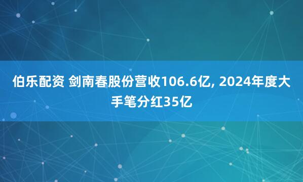 伯乐配资 剑南春股份营收106.6亿, 2024年度大手笔分红35亿
