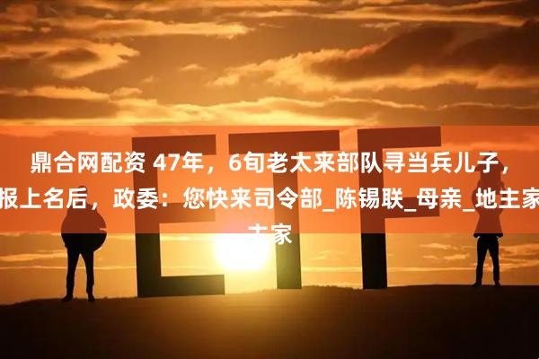 鼎合网配资 47年，6旬老太来部队寻当兵儿子，报上名后，政委：您快来司令部_陈锡联_母亲_地主家