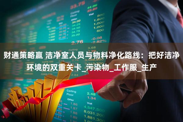 财通策略嬴 洁净室人员与物料净化路线：把好洁净环境的双重关卡_污染物_工作服_生产