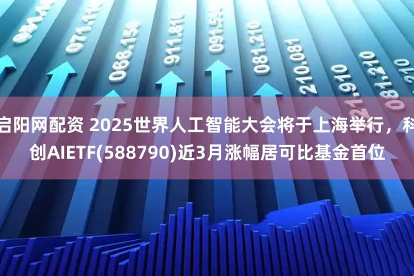 启阳网配资 2025世界人工智能大会将于上海举行，科创AIETF(588790)近3月涨幅居可比基金首位