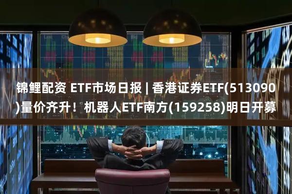 锦鲤配资 ETF市场日报 | 香港证券ETF(513090)量价齐升！机器人ETF南方(159258)明日开募