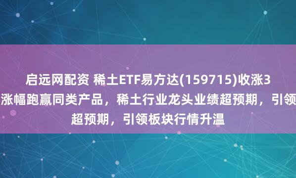 启远网配资 稀土ETF易方达(159715)收涨3.39%，近2周涨幅跑赢同类产品，稀土行业龙头业绩超预期，引领板块行情升温