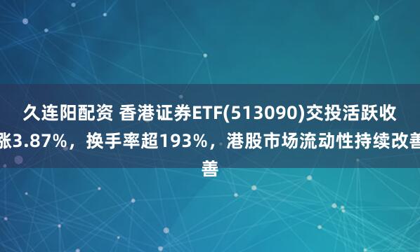 久连阳配资 香港证券ETF(513090)交投活跃收涨3.87%，换手率超193%，港股市场流动性持续改善