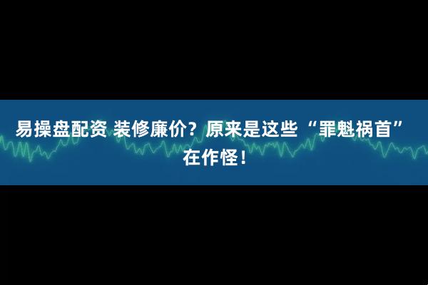 易操盘配资 装修廉价？原来是这些 “罪魁祸首” 在作怪！