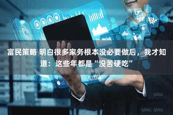 富民策略 明白很多家务根本没必要做后，我才知道：这些年都是“没苦硬吃”