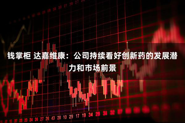钱掌柜 达嘉维康：公司持续看好创新药的发展潜力和市场前景