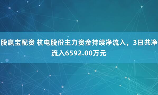 股赢宝配资 杭电股份主力资金持续净流入，3日共净流入6592.00万元