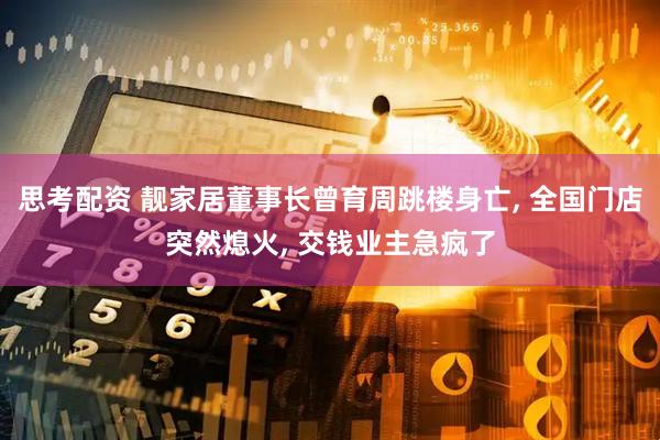 思考配资 靓家居董事长曾育周跳楼身亡, 全国门店突然熄火, 交钱业主急疯了