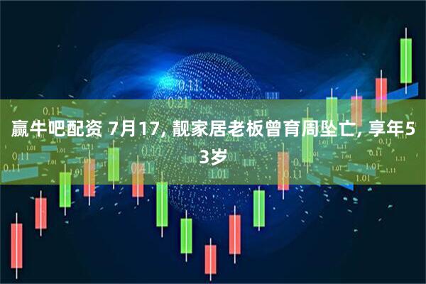 赢牛吧配资 7月17, 靓家居老板曾育周坠亡, 享年53岁