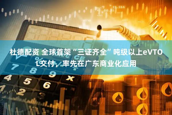 杜德配资 全球首架“三证齐全”吨级以上eVTOL交付，率先在广东商业化应用
