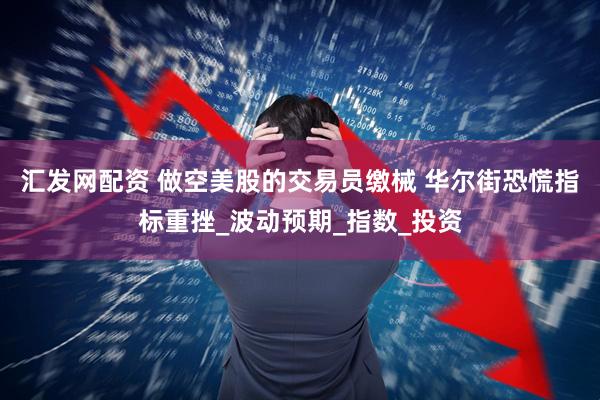 汇发网配资 做空美股的交易员缴械 华尔街恐慌指标重挫_波动预期_指数_投资