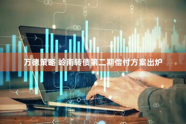 万德策略 岭南转债第二期偿付方案出炉