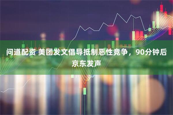 问道配资 美团发文倡导抵制恶性竞争，90分钟后京东发声