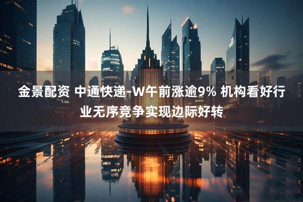 金景配资 中通快递-W午前涨逾9% 机构看好行业无序竞争实现边际好转