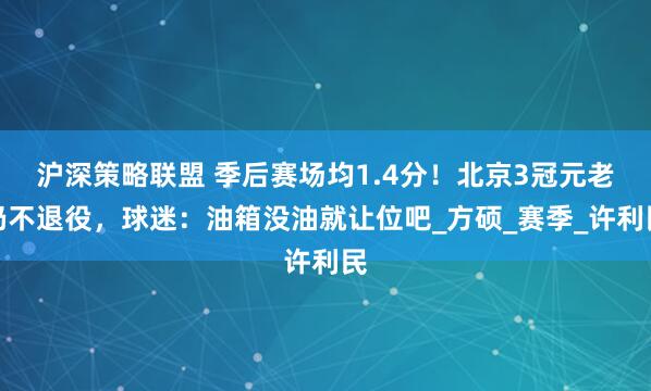 沪深策略联盟 季后赛场均1.4分！北京3冠元老仍不退役，球迷：油箱没油就让位吧_方硕_赛季_许利民