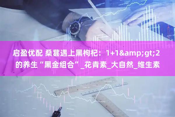启盈优配 桑葚遇上黑枸杞：1+1&gt;2 的养生“黑金组合”_花青素_大自然_维生素