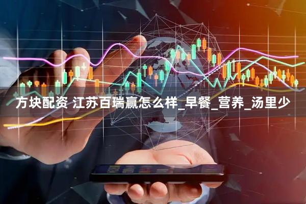 方块配资 江苏百瑞赢怎么样_早餐_营养_汤里少