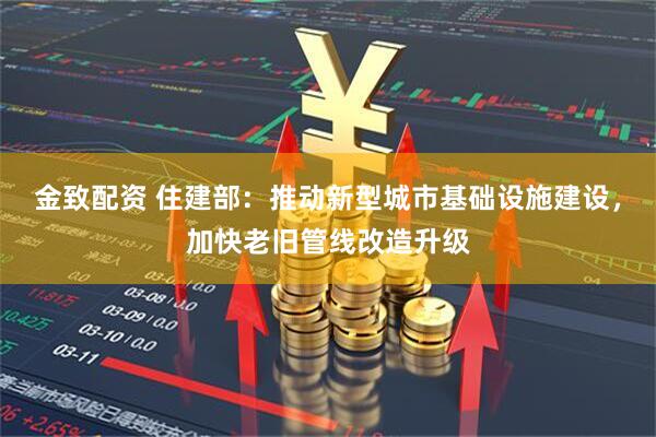 金致配资 住建部：推动新型城市基础设施建设，加快老旧管线改造升级