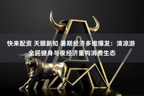 快来配资 天眼新知 暑期经济多维爆发：清凉游 全民健身与夜经济重构消费生态