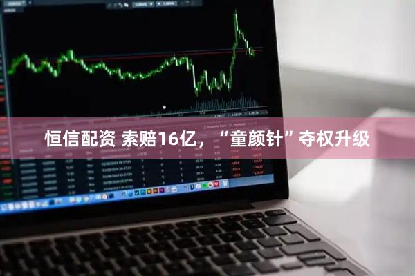 恒信配资 索赔16亿，“童颜针”夺权升级