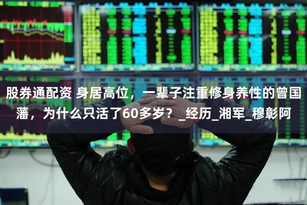 股券通配资 身居高位，一辈子注重修身养性的曾国藩，为什么只活了60多岁？_经历_湘军_穆彰阿