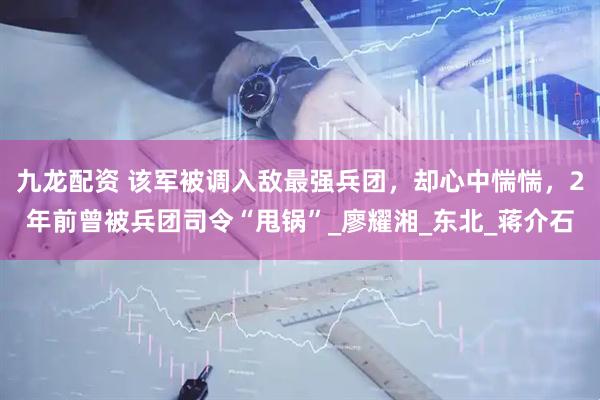 九龙配资 该军被调入敌最强兵团，却心中惴惴，2年前曾被兵团司令“甩锅”_廖耀湘_东北_蒋介石