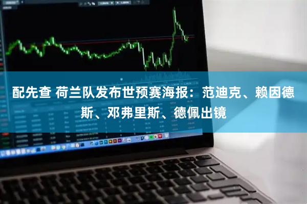 配先查 荷兰队发布世预赛海报：范迪克、赖因德斯、邓弗里斯、德佩出镜