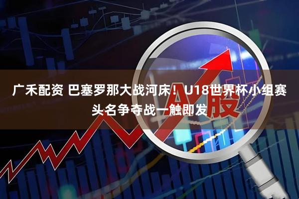 广禾配资 巴塞罗那大战河床！U18世界杯小组赛头名争夺战一触即发