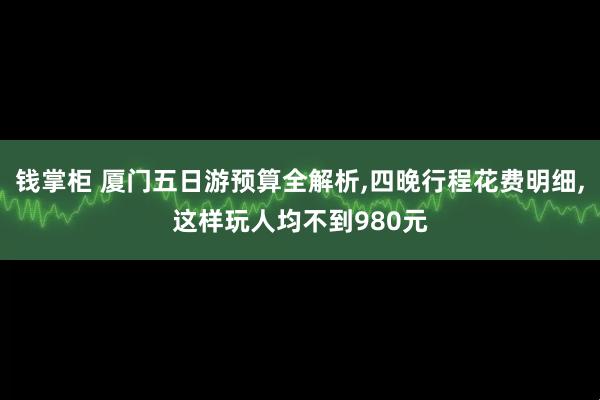 钱掌柜 厦门五日游预算全解析,四晚行程花费明细,这样玩人均不到980元