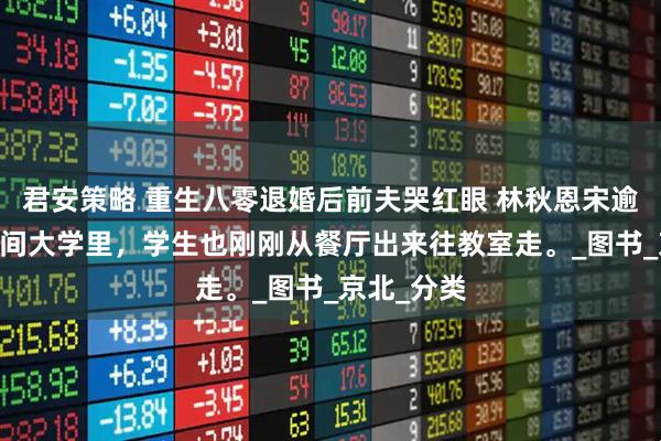 君安策略 重生八零退婚后前夫哭红眼 林秋恩宋逾白 这个时间大学里，学生也刚刚从餐厅出来往教室走。_图书_京北_分类